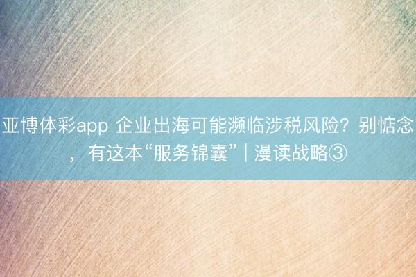 亚博体彩app 企业出海可能濒临涉税风险?别惦念,有这本“服务锦囊” | 漫读战略③