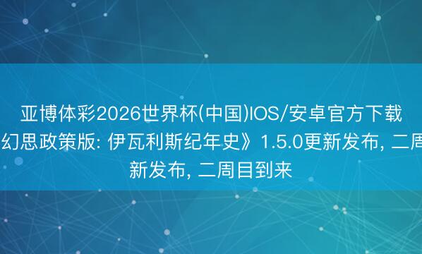 亚博体彩2026世界杯(中国)IOS/安卓官方下载 《最终幻思政策版: 伊瓦利斯纪年史》1.5.0更新发布, 二周目到来