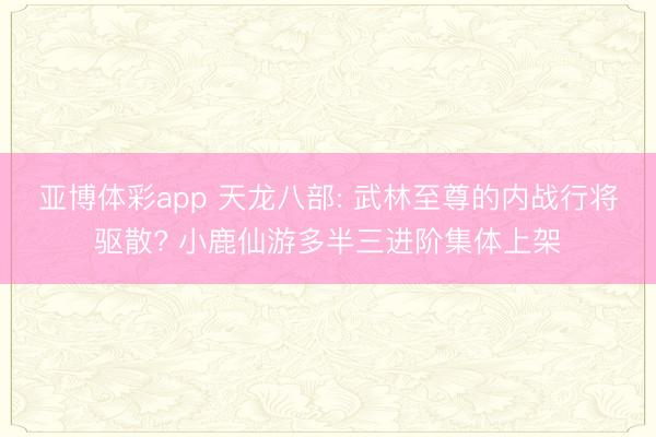 亚博体彩app 天龙八部: 武林至尊的内战行将驱散? 小鹿仙游多半三进阶集体上架