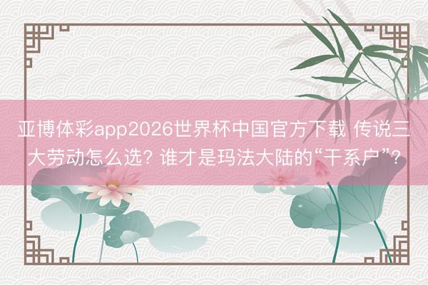 亚博体彩app2026世界杯中国官方下载 传说三大劳动怎么选? 谁才是玛法大陆的“干系户”?