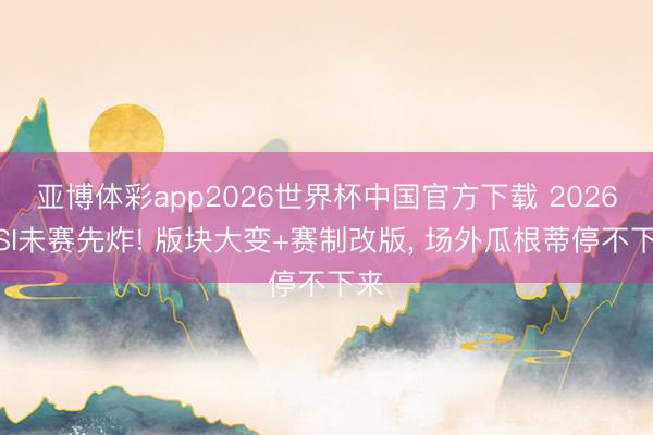亚博体彩app2026世界杯中国官方下载 2026MSI未赛先炸! 版块大变+赛制改版, 场外瓜根蒂停不下来