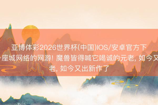 亚博体彩2026世界杯(中国)IOS/安卓官方下载 搞瘫一座城网络的网游! 魔兽皆得喊它竭诚的元老, 如今又出新作了