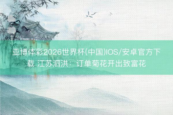 亚博体彩2026世界杯(中国)IOS/安卓官方下载 江苏泗洪:订单菊花开出致富花