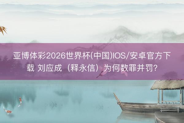 亚博体彩2026世界杯(中国)IOS/安卓官方下载 刘应成（释永信）为何数罪并罚？