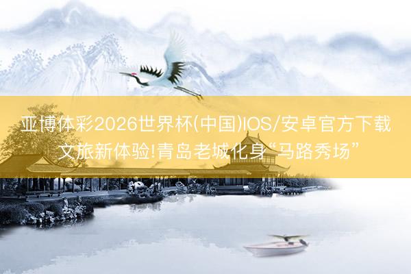 亚博体彩2026世界杯(中国)IOS/安卓官方下载 文旅新体验!青岛老城化身“马路秀场”