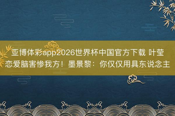 亚博体彩app2026世界杯中国官方下载 叶莹恋爱脑害惨我方！墨景黎：你仅仅用具东说念主