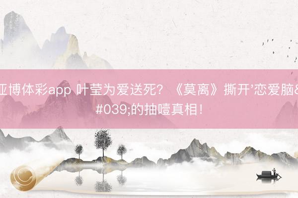 亚博体彩app 叶莹为爱送死？《莫离》撕开'恋爱脑'的抽噎真相！